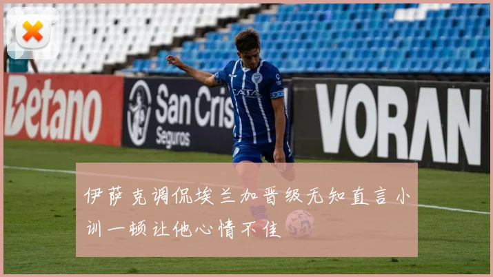 伊萨克调侃埃兰加晋级无知直言小训一顿让他心情不佳