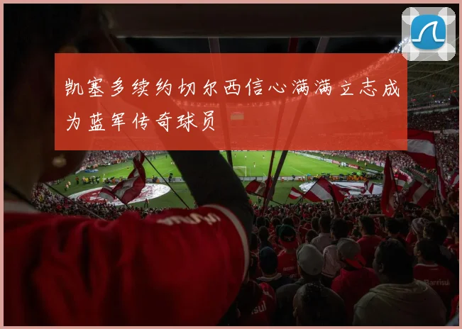 凯塞多续约切尔西信心满满立志成为蓝军传奇球员