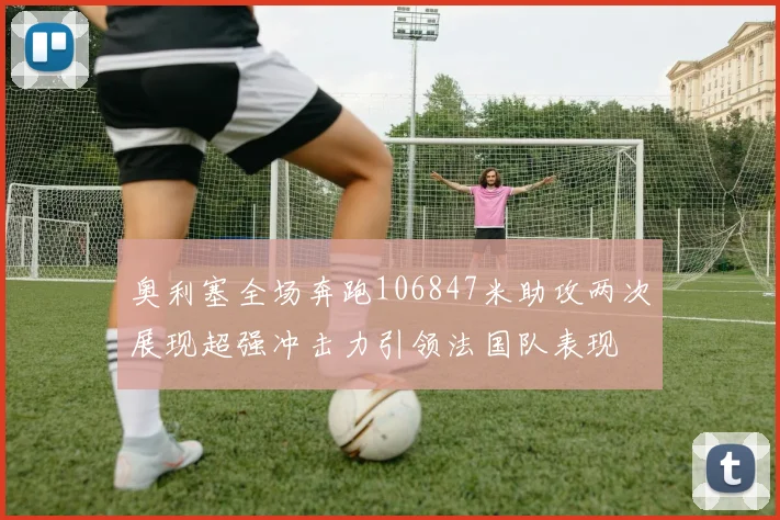 奥利塞全场奔跑106847米助攻两次展现超强冲击力引领法国队表现