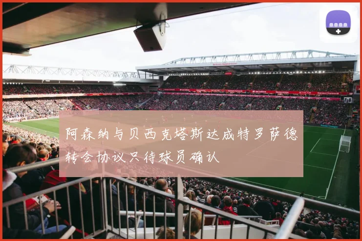 阿森纳与贝西克塔斯达成特罗萨德转会协议只待球员确认