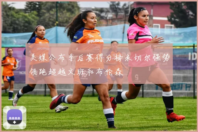 美媒公布季后赛得分榜米切尔强势领跑超越文班和布伦森