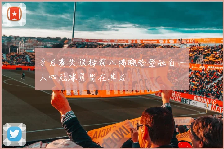 季后赛失误榜前八揭晓哈登独自一人四冠球员皆在其后