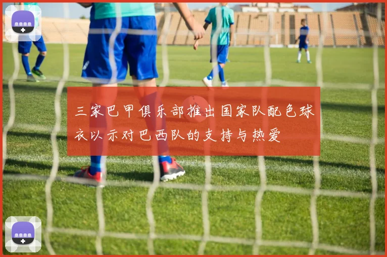 三家巴甲俱乐部推出国家队配色球衣以示对巴西队的支持与热爱