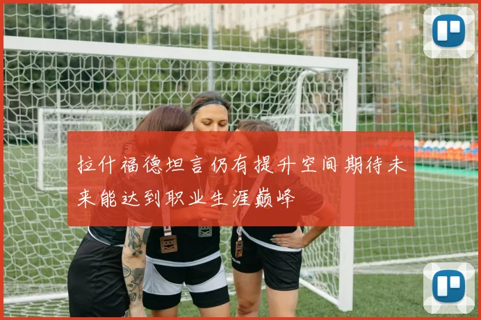 拉什福德坦言仍有提升空间期待未来能达到职业生涯巅峰