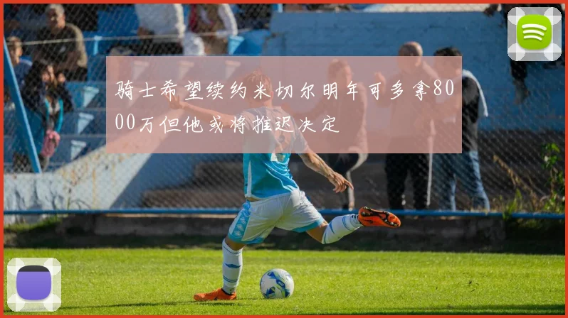 骑士希望续约米切尔明年可多拿8000万但他或将推迟决定