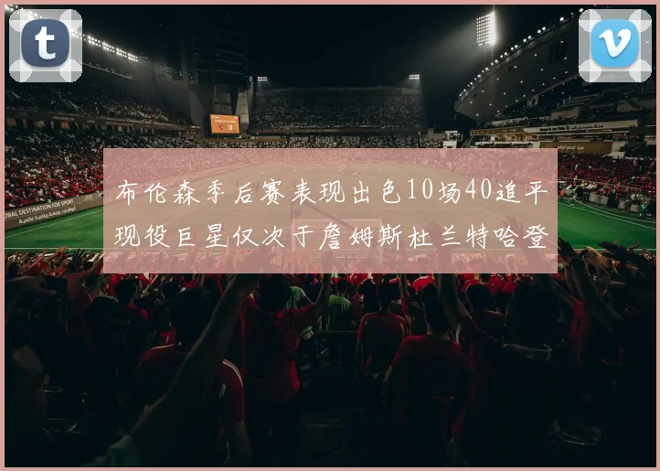 布伦森季后赛表现出色10场40追平现役巨星仅次于詹姆斯杜兰特哈登