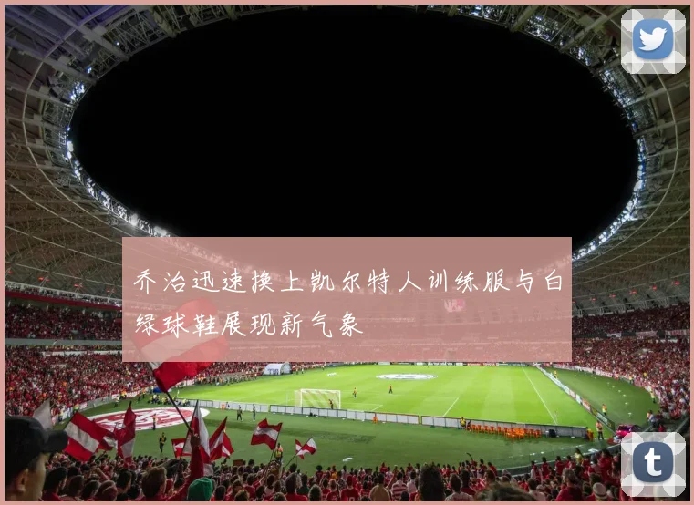 乔治迅速换上凯尔特人训练服与白绿球鞋展现新气象