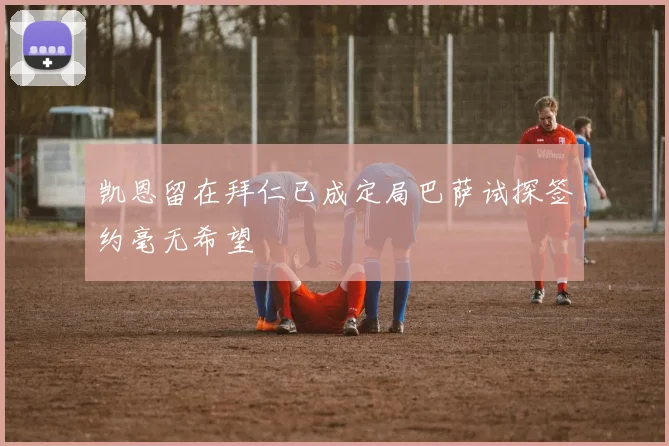 凯恩留在拜仁已成定局巴萨试探签约毫无希望