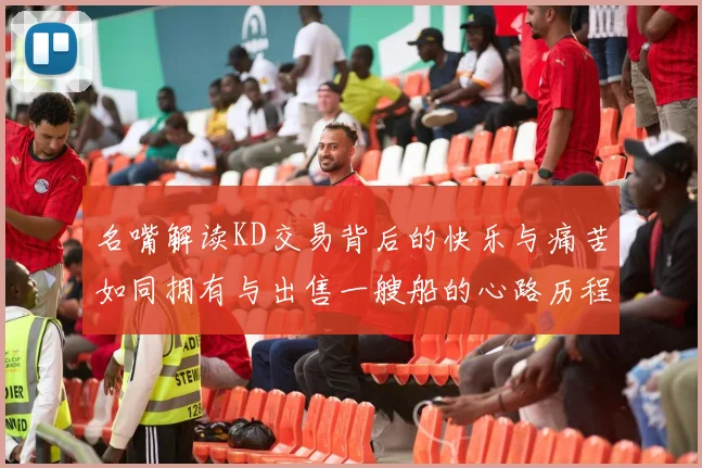 名嘴解读KD交易背后的快乐与痛苦如同拥有与出售一艘船的心路历程