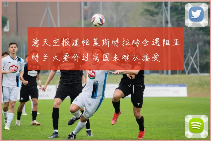 意天空报道帕莱斯特拉转会遇阻亚特兰大要价过高国米难以接受