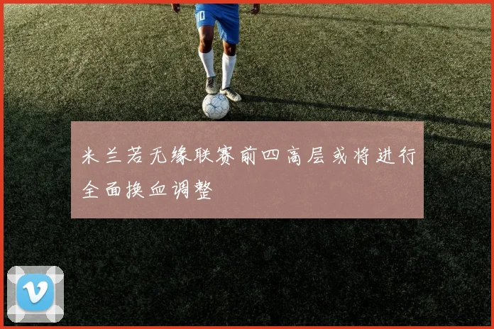米兰若无缘联赛前四高层或将进行全面换血调整