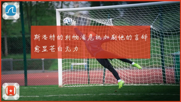 斯洛特的利物浦危机加剧他的言辞愈显苍白无力