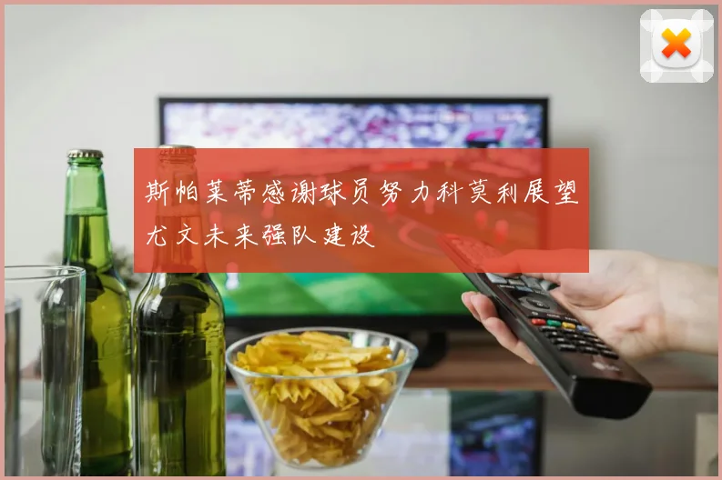 斯帕莱蒂感谢球员努力科莫利展望尤文未来强队建设