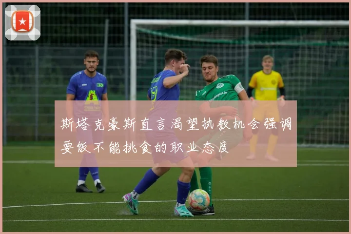 斯塔克豪斯直言渴望执教机会强调要饭不能挑食的职业态度
