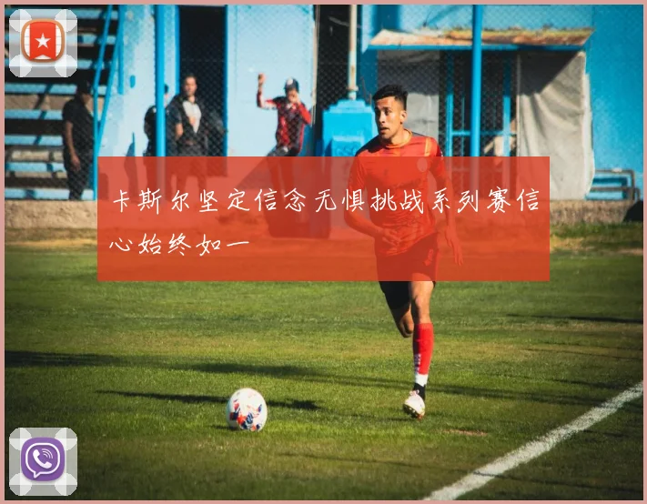 卡斯尔坚定信念无惧挑战系列赛信心始终如一