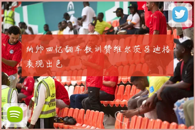 纳帅回忆翻车教训赞维尔茨吕迪格表现出色